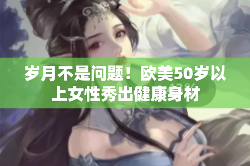 岁月不是问题！欧美50岁以上女性秀出健康身材