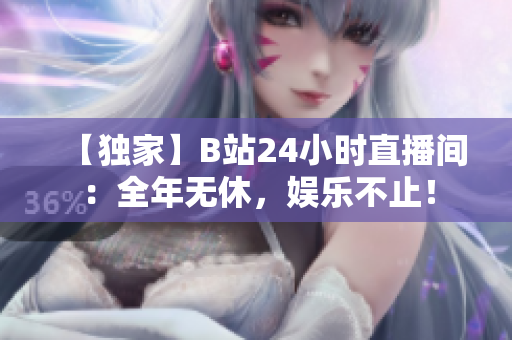 【独家】B站24小时直播间：全年无休，娱乐不止！