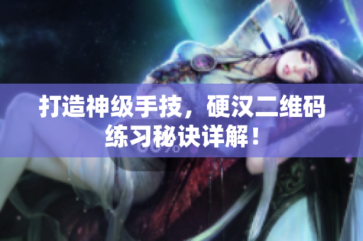 打造神级手技，硬汉二维码练习秘诀详解！