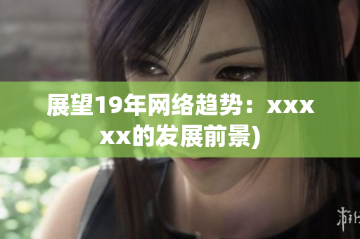 展望19年网络趋势：xxxxx的发展前景)