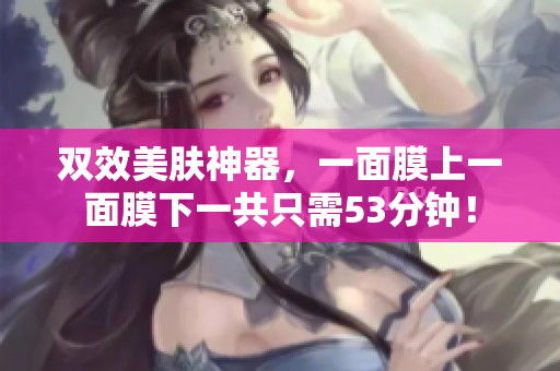 双效美肤神器，一面膜上一面膜下一共只需53分钟！
