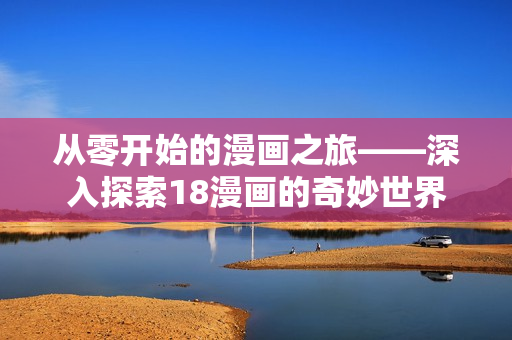 从零开始的漫画之旅——深入探索18漫画的奇妙世界