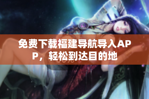 免费下载福建导航导入APP，轻松到达目的地
