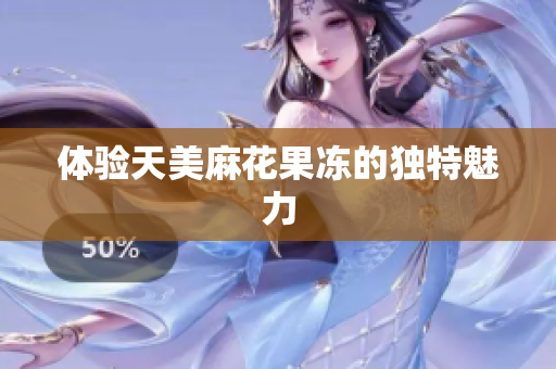 体验天美麻花果冻的独特魅力