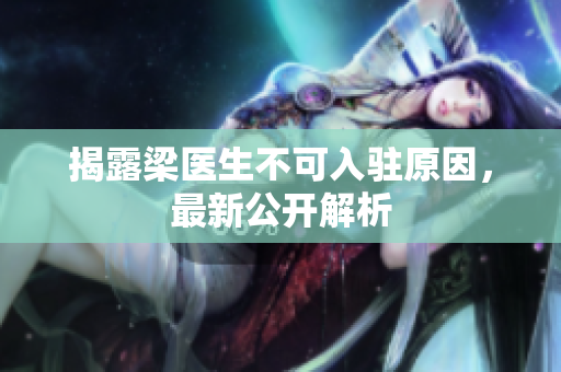 揭露梁医生不可入驻原因，最新公开解析