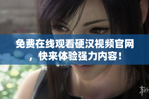 免费在线观看硬汉视频官网，快来体验强力内容！