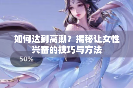 如何达到高潮？揭秘让女性兴奋的技巧与方法