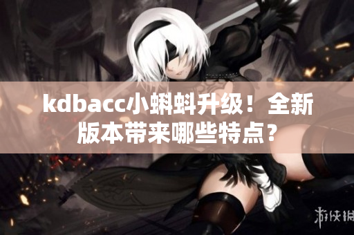 kdbacc小蝌蚪升级！全新版本带来哪些特点？