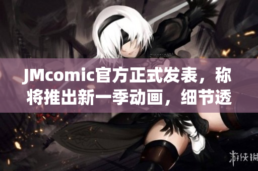 JMcomic官方正式发表，称将推出新一季动画，细节透露卓越。