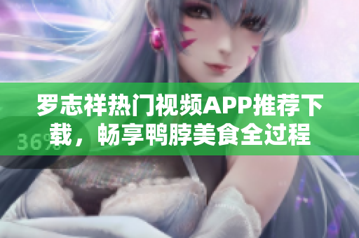 罗志祥热门视频APP推荐下载，畅享鸭脖美食全过程