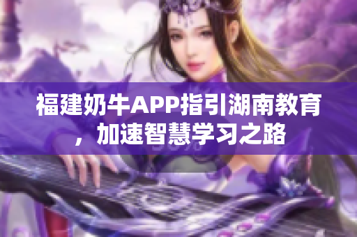 福建奶牛APP指引湖南教育，加速智慧学习之路