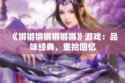 《锵锵锵锵锵锵锵》游戏：品味经典，重拾回忆
