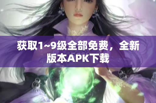 获取1~9级全部免费，全新版本APK下载