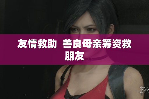 友情救助  善良母亲筹资救朋友