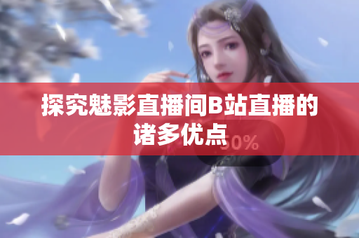 探究魅影直播间B站直播的诸多优点