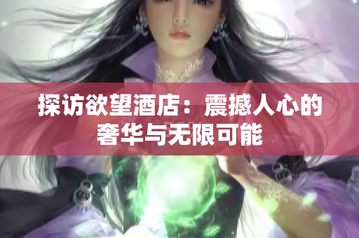 探访欲望酒店：震撼人心的奢华与无限可能