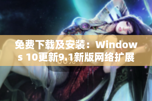 免费下载及安装：Windows 10更新9.1新版网络扩展程序