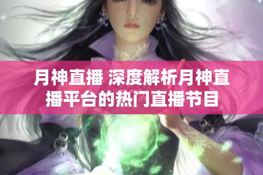 月神直播 深度解析月神直播平台的热门直播节目