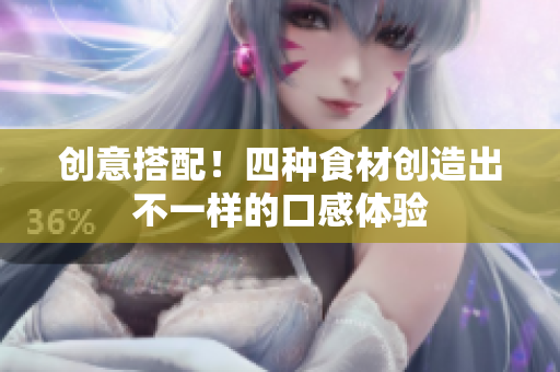 创意搭配！四种食材创造出不一样的口感体验
