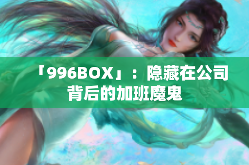 「996BOX」：隐藏在公司背后的加班魔鬼