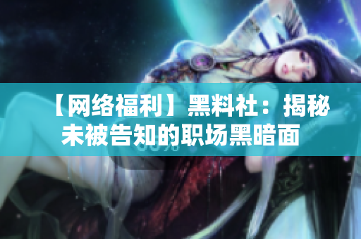 【网络福利】黑料社：揭秘未被告知的职场黑暗面