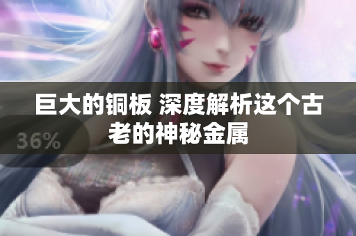 巨大的铜板 深度解析这个古老的神秘金属