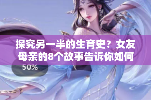 探究另一半的生育史？女友母亲的8个故事告诉你如何处理家庭关系