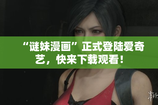 “谜妹漫画”正式登陆爱奇艺，快来下载观看！