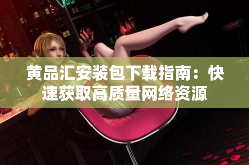 黄品汇安装包下载指南：快速获取高质量网络资源
