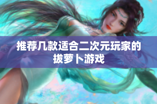 推荐几款适合二次元玩家的拔萝卜游戏