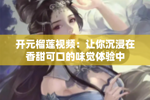 开元榴莲视频：让你沉浸在香甜可口的味觉体验中