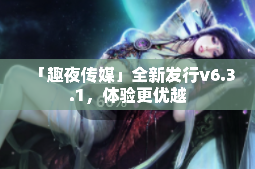 「趣夜传媒」全新发行v6.3.1，体验更优越