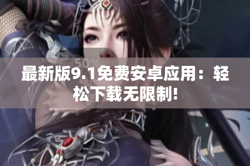 最新版9.1免费安卓应用：轻松下载无限制!