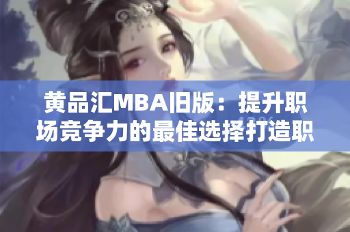 黄品汇MBA旧版：提升职场竞争力的最佳选择打造职场竞争利器，选择黄品汇MBA旧版