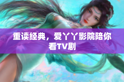 重读经典，爱丫丫影院陪你看TV剧