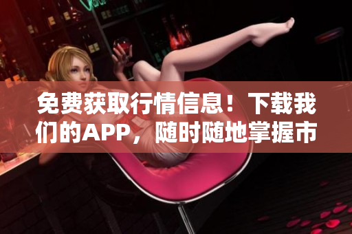 免费获取行情信息！下载我们的APP，随时随地掌握市场动态！