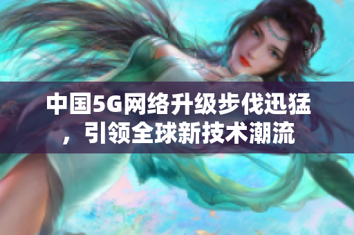 中国5G网络升级步伐迅猛，引领全球新技术潮流