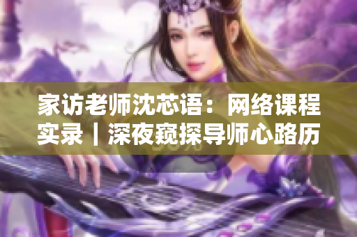 家访老师沈芯语：网络课程实录｜深夜窥探导师心路历程