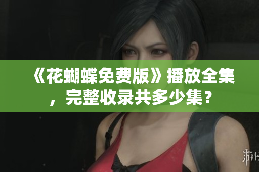 《花蝴蝶免费版》播放全集，完整收录共多少集？