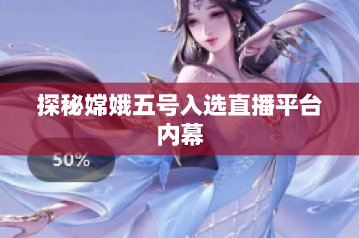 探秘嫦娥五号入选直播平台内幕