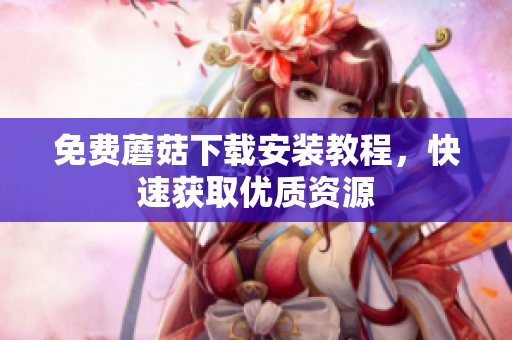 免费蘑菇下载安装教程，快速获取优质资源