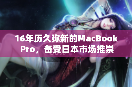 16年历久弥新的MacBook Pro，备受日本市场推崇