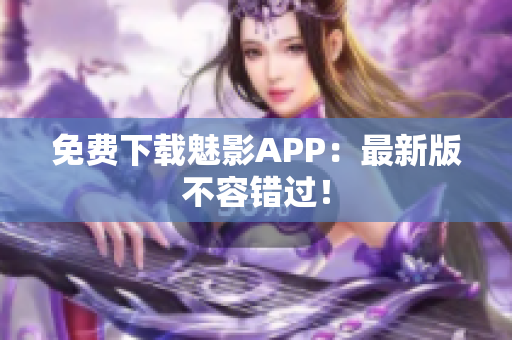 免费下载魅影APP：最新版不容错过！