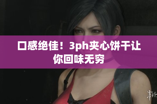 口感绝佳！3ph夹心饼干让你回味无穷