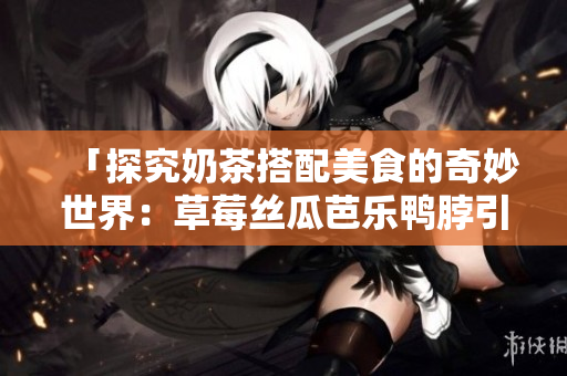 「探究奶茶搭配美食的奇妙世界：草莓丝瓜芭乐鸭脖引领口感革命！」