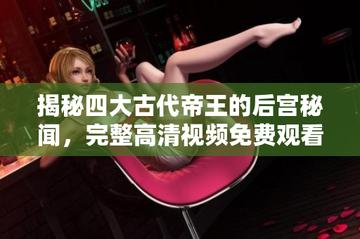 揭秘四大古代帝王的后宫秘闻，完整高清视频免费观看
