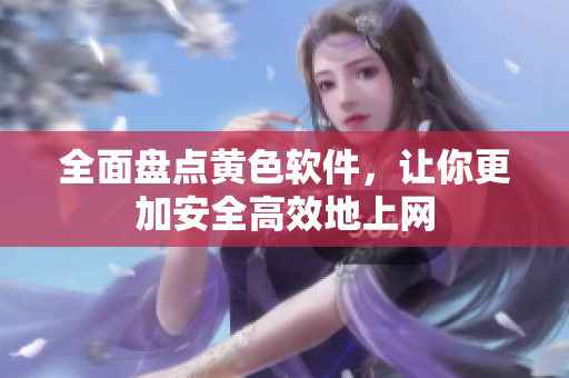 全面盘点黄色软件，让你更加安全高效地上网