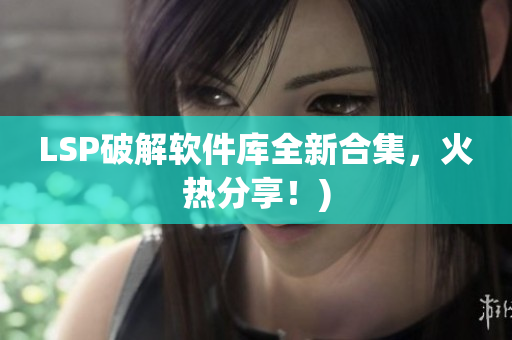 LSP破解软件库全新合集，火热分享！)