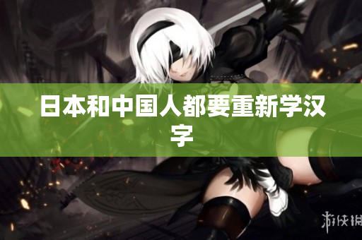 日本和中国人都要重新学汉字
