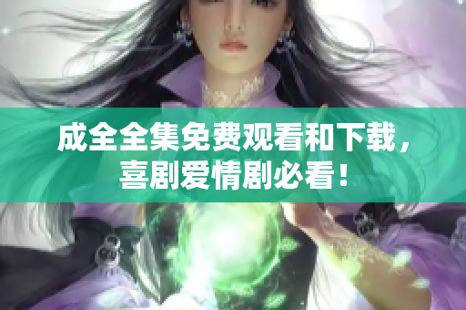 成全全集免费观看和下载，喜剧爱情剧必看！